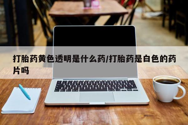 堕胎药网上正品购买微信打胎药黄色透明是什么药/打胎药是白色的药片吗