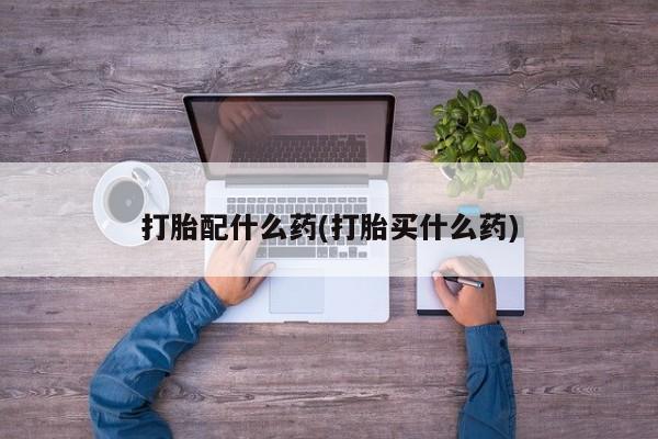 堕胎药网上正品购买微信打胎配什么药(打胎买什么药)