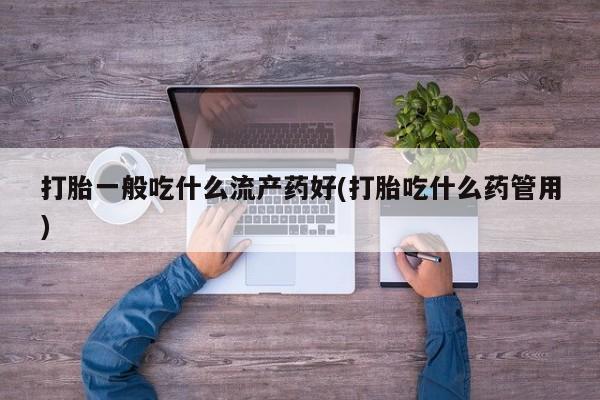 堕胎药网上正品购买微信打胎一般吃什么流产药好(打胎吃什么药管用)