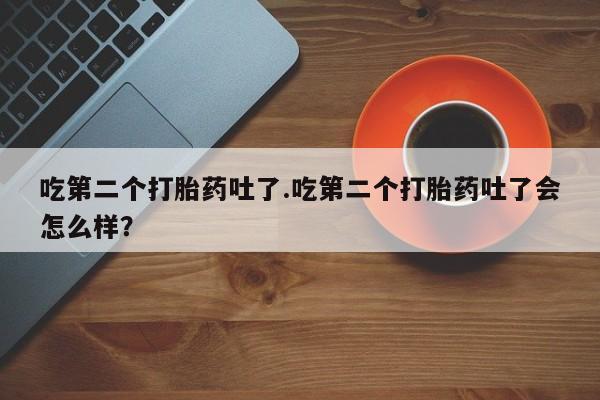 堕胎药网上正品购买微信吃第二个打胎药吐了.吃第二个打胎药吐了会怎么样？