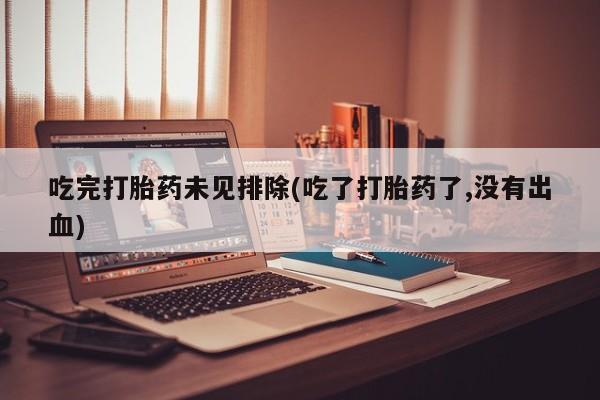 堕胎药网上正品购买微信吃完打胎药未见排除(吃了打胎药了,没有出血)