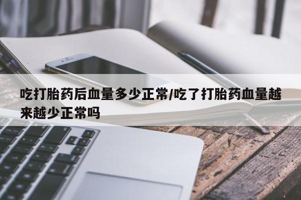 堕胎药网上正品购买微信吃打胎药后血量多少正常/吃了打胎药血量越来越少正常吗