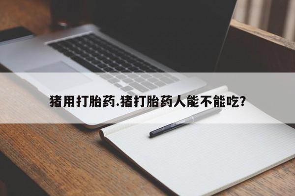 堕胎药网上正品购买微信猪用打胎药.猪打胎药人能不能吃？