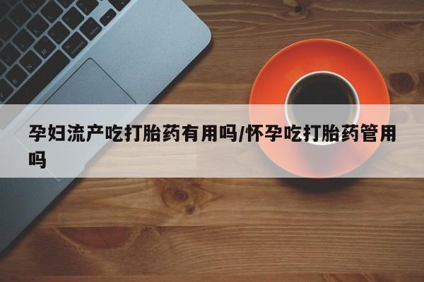 堕胎药网上正品购买微信孕妇流产吃打胎药有用吗/怀孕吃打胎药管用吗