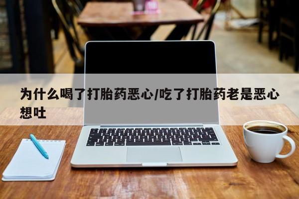 堕胎药网上正品购买微信为什么喝了打胎药恶心/吃了打胎药老是恶心想吐