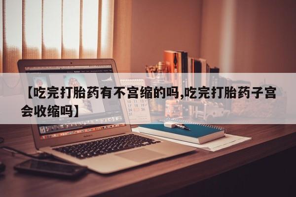 堕胎药网上正品购买微信【吃完打胎药有不宫缩的吗,吃完打胎药子宫会收缩吗】