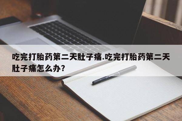 堕胎药网上正品购买微信吃完打胎药第二天肚子痛.吃完打胎药第二天肚子痛怎么办？