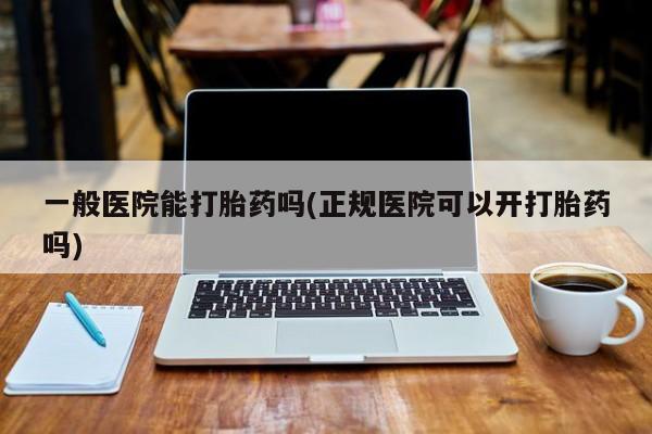 堕胎药网上正品购买微信一般医院能打胎药吗(正规医院可以开打胎药吗)