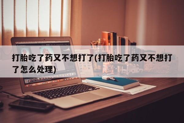 堕胎药网上正品购买微信打胎吃了药又不想打了(打胎吃了药又不想打了怎么处理)
