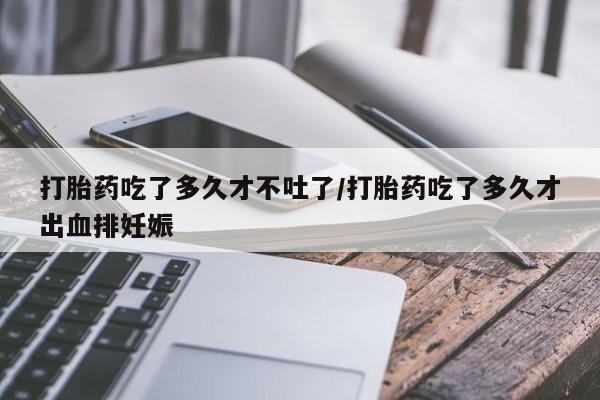 堕胎药网上正品购买微信打胎药吃了多久才不吐了/打胎药吃了多久才出血排妊娠