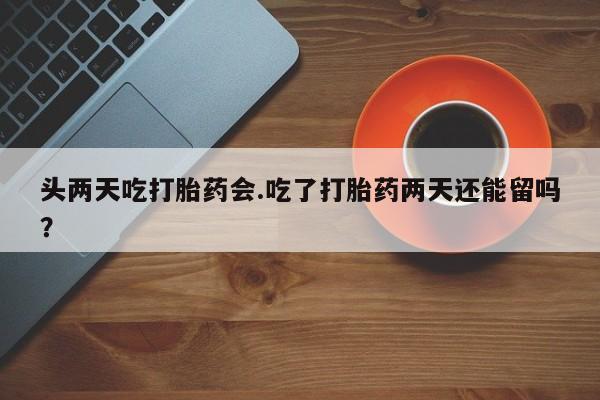 堕胎药网上正品购买微信头两天吃打胎药会.吃了打胎药两天还能留吗？