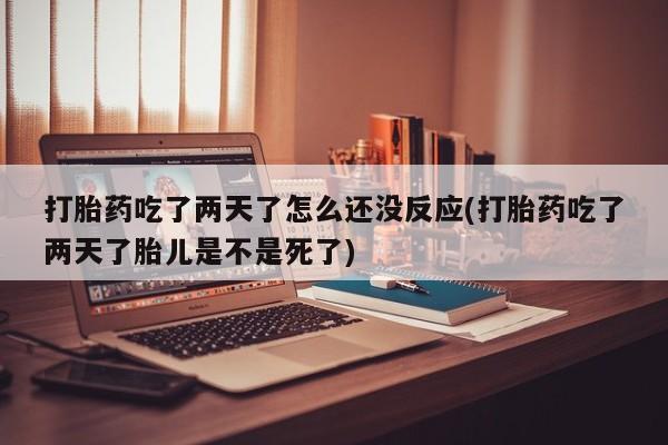 堕胎药网上正品购买微信打胎药吃了两天了怎么还没反应(打胎药吃了两天了胎儿是不是死了)