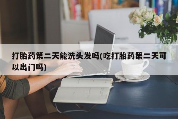 堕胎药网上正品购买微信打胎药第二天能洗头发吗(吃打胎药第二天可以出门吗)