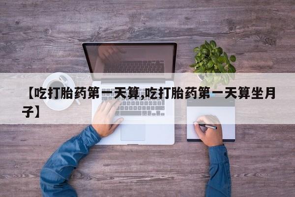 堕胎药网上正品购买微信【吃打胎药第一天算,吃打胎药第一天算坐月子】