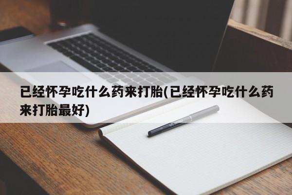 堕胎药网上正品购买微信已经怀孕吃什么药来打胎(已经怀孕吃什么药来打胎最好)