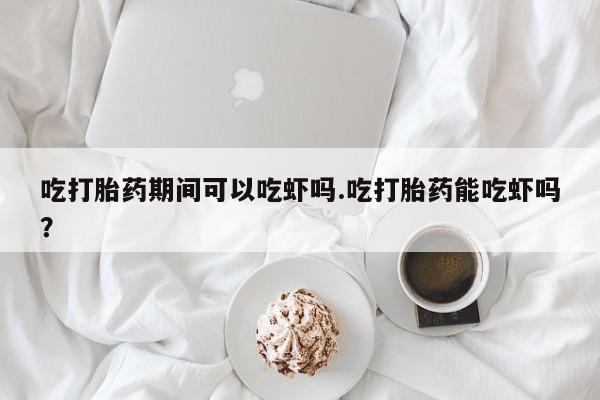 堕胎药网上正品购买微信吃打胎药期间可以吃虾吗.吃打胎药能吃虾吗？