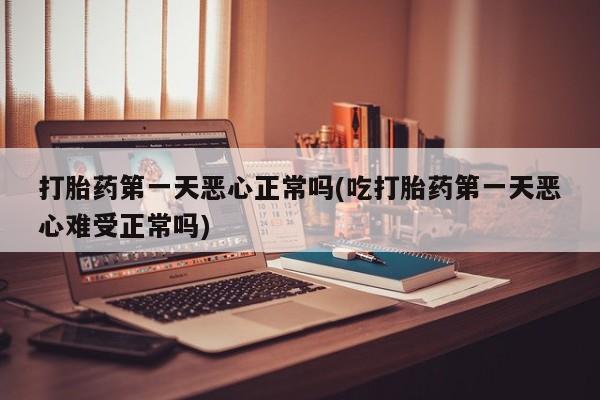 堕胎药网上正品购买微信打胎药第一天恶心正常吗(吃打胎药第一天恶心难受正常吗)