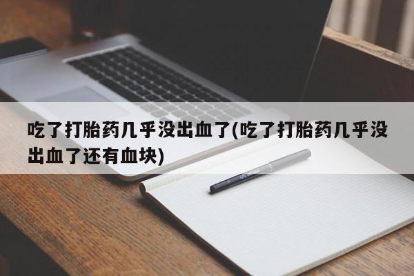 堕胎药网上正品购买微信吃了打胎药几乎没出血了(吃了打胎药几乎没出血了还有血块)