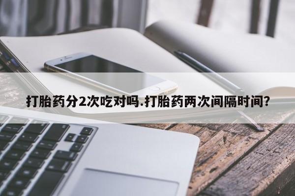 堕胎药网上正品购买微信打胎药分2次吃对吗.打胎药两次间隔时间？