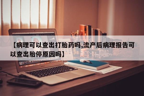 堕胎药网上正品购买微信【病理可以查出打胎药吗,流产后病理报告可以查出胎停原因吗】