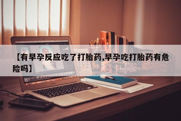 堕胎药网上正品购买微信【有早孕反应吃了打胎药,早孕吃打胎药有危险吗】