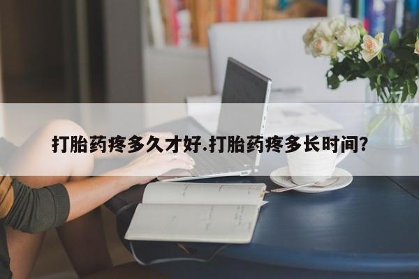 堕胎药网上正品购买微信打胎药疼多久才好.打胎药疼多长时间？