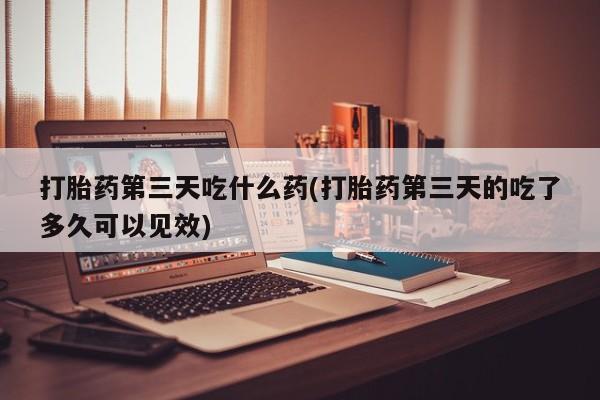 堕胎药网上正品购买微信打胎药第三天吃什么药(打胎药第三天的吃了多久可以见效)