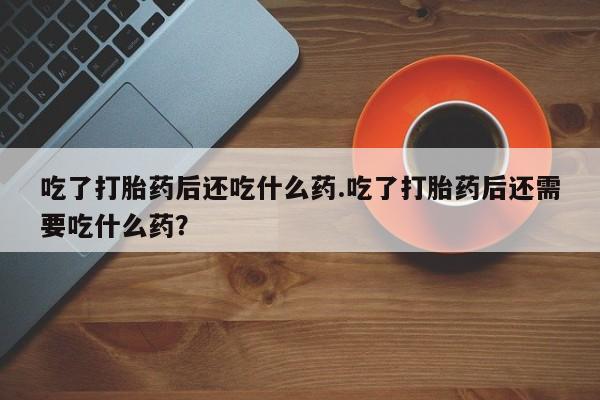 堕胎药网上正品购买微信吃了打胎药后还吃什么药.吃了打胎药后还需要吃什么药？