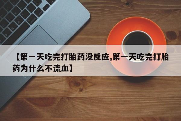 堕胎药网上正品购买微信【第一天吃完打胎药没反应,第一天吃完打胎药为什么不流血】