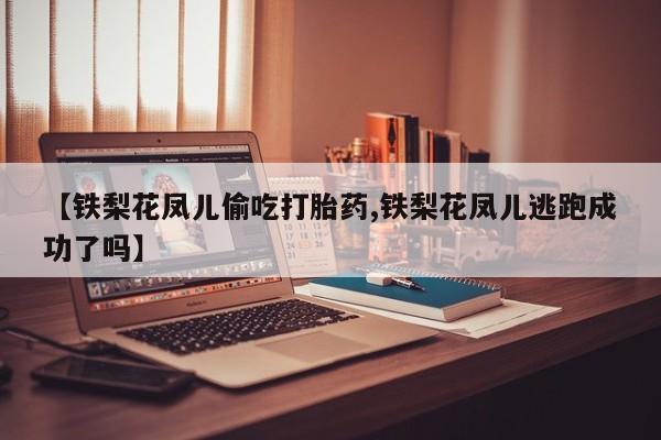 堕胎药网上正品购买微信【铁梨花凤儿偷吃打胎药,铁梨花凤儿逃跑成功了吗】