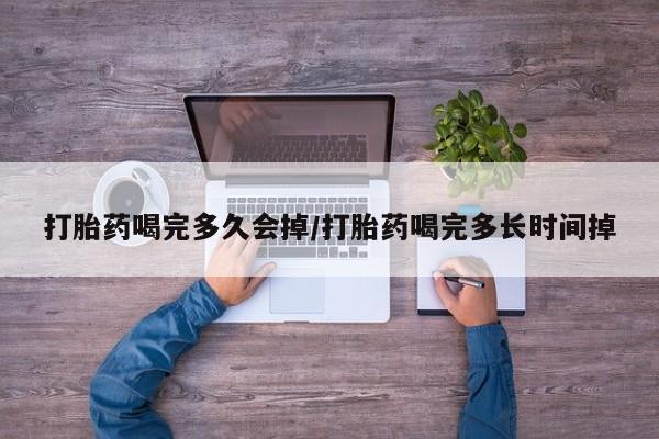 堕胎药网上正品购买微信打胎药喝完多久会掉/打胎药喝完多长时间掉