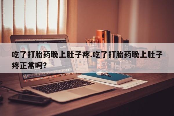 堕胎药网上正品购买微信吃了打胎药晚上肚子疼.吃了打胎药晚上肚子疼正常吗？