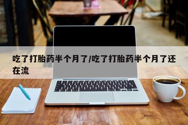 堕胎药网上正品购买微信吃了打胎药半个月了/吃了打胎药半个月了还在流