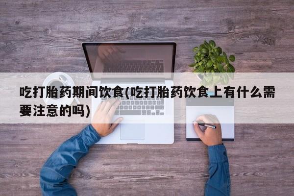 堕胎药网上正品购买微信吃打胎药期间饮食(吃打胎药饮食上有什么需要注意的吗)