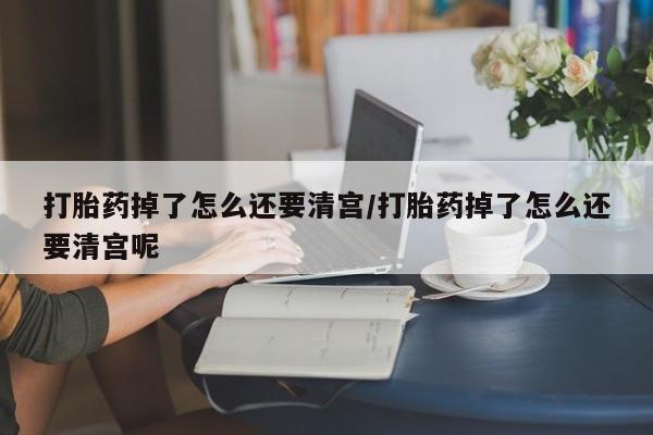 堕胎药网上正品购买微信打胎药掉了怎么还要清宫/打胎药掉了怎么还要清宫呢