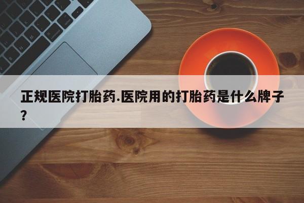 堕胎药网上正品购买微信正规医院打胎药.医院用的打胎药是什么牌子？
