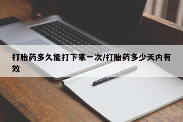 堕胎药网上正品购买微信打胎药多久能打下来一次/打胎药多少天内有效