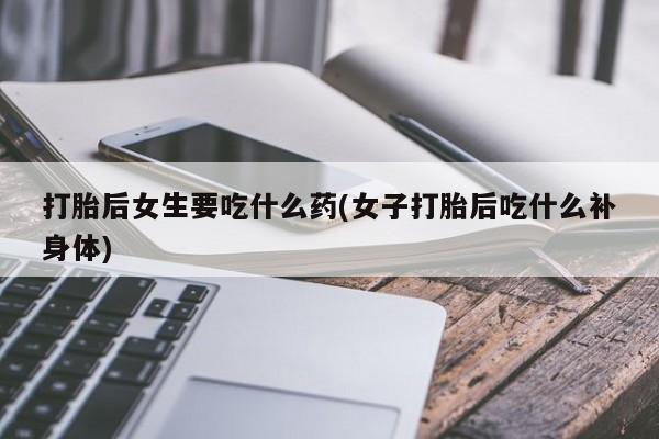 堕胎药网上正品购买微信打胎后女生要吃什么药(女子打胎后吃什么补身体)