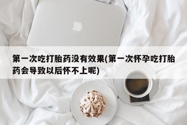 堕胎药网上正品购买微信第一次吃打胎药没有效果(第一次怀孕吃打胎药会导致以后怀不上呢)