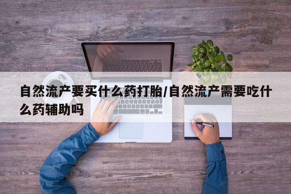 堕胎药网上正品购买微信自然流产要买什么药打胎/自然流产需要吃什么药辅助吗