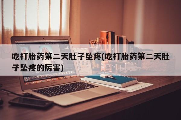 堕胎药网上正品购买微信吃打胎药第二天肚子坠疼(吃打胎药第二天肚子坠疼的厉害)