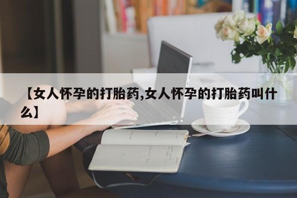 堕胎药网上正品购买微信【女人怀孕的打胎药,女人怀孕的打胎药叫什么】