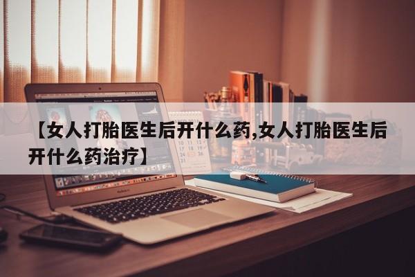 堕胎药网上正品购买微信【女人打胎医生后开什么药,女人打胎医生后开什么药治疗】