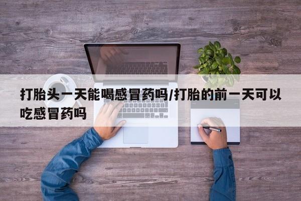 堕胎药网上正品购买微信打胎头一天能喝感冒药吗/打胎的前一天可以吃感冒药吗