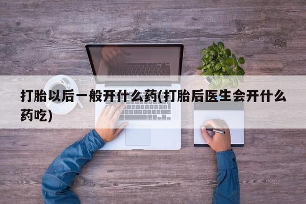 堕胎药网上正品购买微信打胎以后一般开什么药(打胎后医生会开什么药吃)