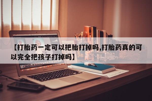 堕胎药网上正品购买微信【打胎药一定可以把胎打掉吗,打胎药真的可以完全把孩子打掉吗】