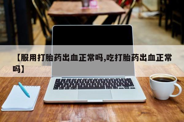 堕胎药网上正品购买微信【服用打胎药出血正常吗,吃打胎药出血正常吗】