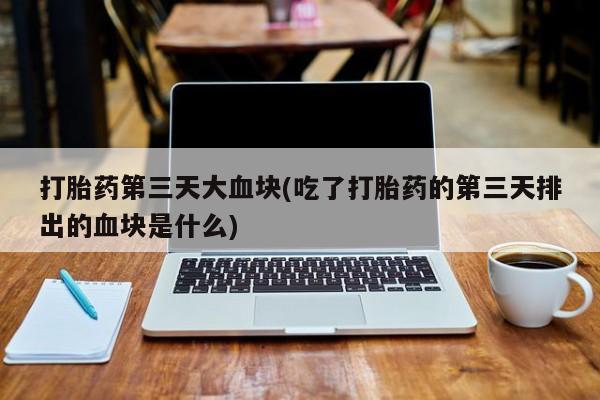 堕胎药网上正品购买微信打胎药第三天大血块(吃了打胎药的第三天排出的血块是什么)
