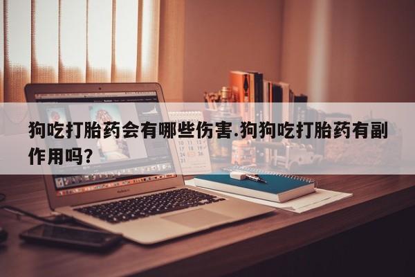 堕胎药网上正品购买微信狗吃打胎药会有哪些伤害.狗狗吃打胎药有副作用吗？