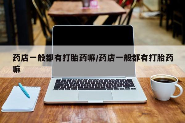 堕胎药网上正品购买微信药店一般都有打胎药嘛/药店一般都有打胎药嘛